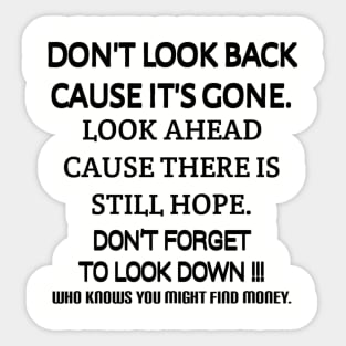 Don't look back because it's gone. Look ahead because there is still hope. Don't forget to look down, who knows you might find money. Sticker